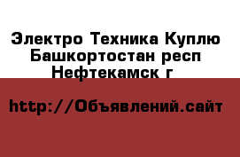 Электро-Техника Куплю. Башкортостан респ.,Нефтекамск г.